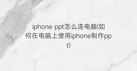 iphoneppt怎么连电脑(如何在电脑上使用iphone制作ppt)